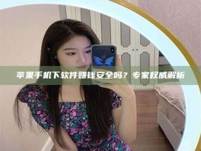 建湖苹果手机下软件赚钱安全吗？专家权威解析