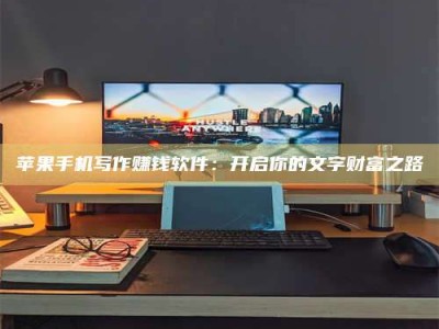 建湖苹果手机写作赚钱软件：开启你的文字财富之路