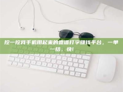 建湖挖一挖我手机用起来的靠谱打字赚钱平台，一单一结，快!