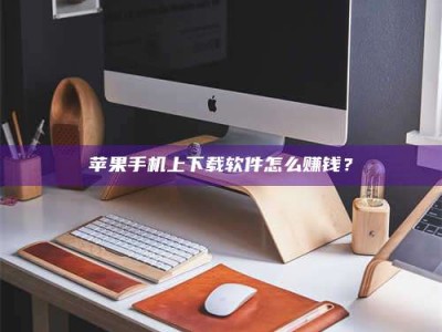 建湖苹果手机上下载软件怎么赚钱？