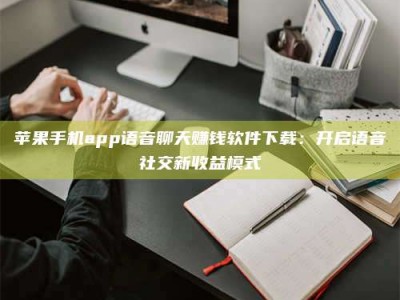 建湖苹果手机app语音聊天赚钱软件下载：开启语音社交新收益模式