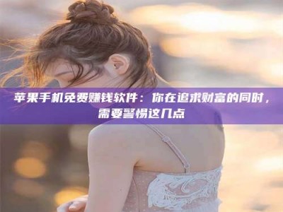 建湖苹果手机免费赚钱软件：你在追求财富的同时，需要警惕这几点
