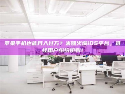 建湖苹果手机也能月入过万？米赚火爆iOS平台，难怪用户纷纷抢购！