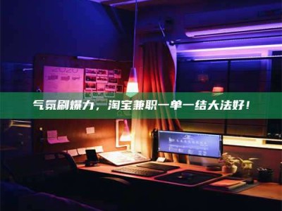 建湖气氛刷爆力，淘宝兼职一单一结大法好！