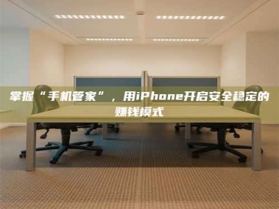 建湖掌握“手机管家”，用iPhone开启安全稳定的赚钱模式